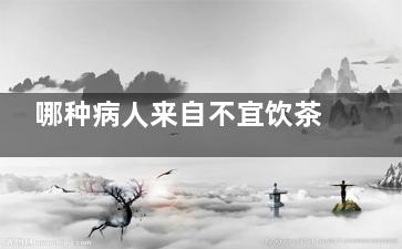 哪种病人来自不宜饮茶 哪种病人树坚某乎证境不宜饮茶